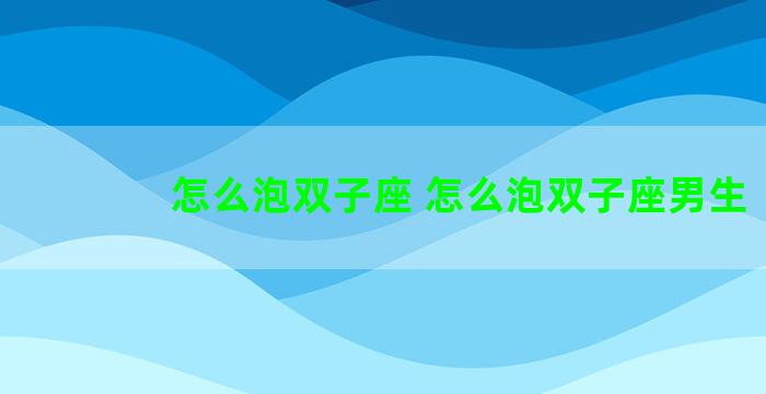 怎么泡双子座 怎么泡双子座男生